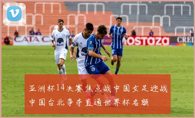 亚洲杯14决赛焦点战中国女足迎战中国台北争夺直通世界杯名额