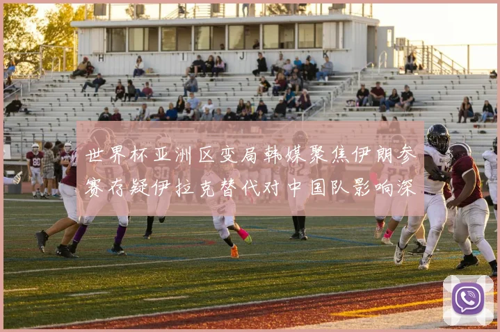 世界杯亚洲区变局韩媒聚焦伊朗参赛存疑伊拉克替代对中国队影响深远