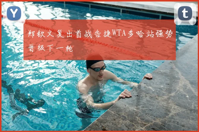 郑钦文复出首战告捷WTA多哈站强势晋级下一轮