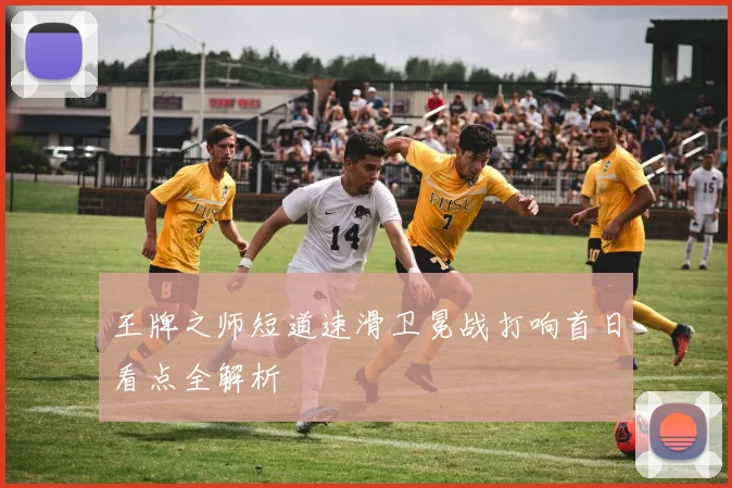 王牌之师短道速滑卫冕战打响首日看点全解析