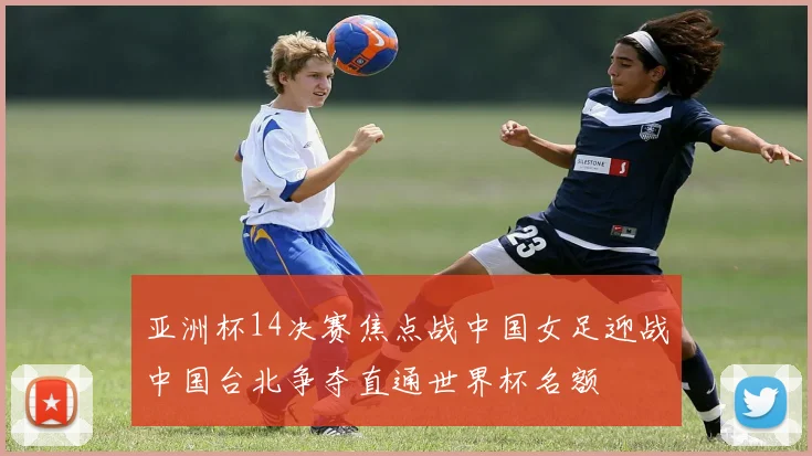 亚洲杯14决赛焦点战中国女足迎战中国台北争夺直通世界杯名额