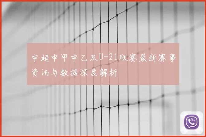 中超中甲中乙及U-21联赛最新赛事资讯与数据深度解析