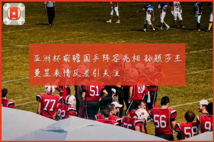 亚洲杯前瞻国乒阵容亮相 孙颖莎王曼昱表情反差引关注