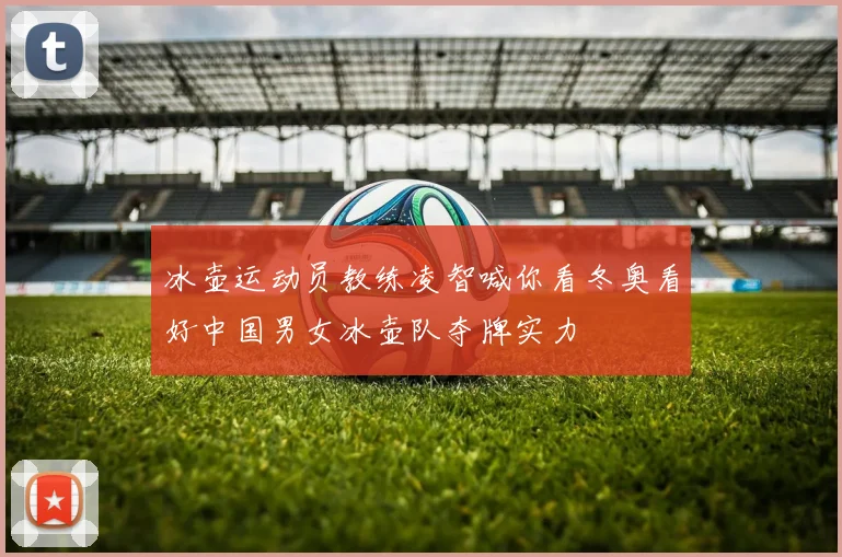 冰壶运动员教练凌智喊你看冬奥看好中国男女冰壶队夺牌实力