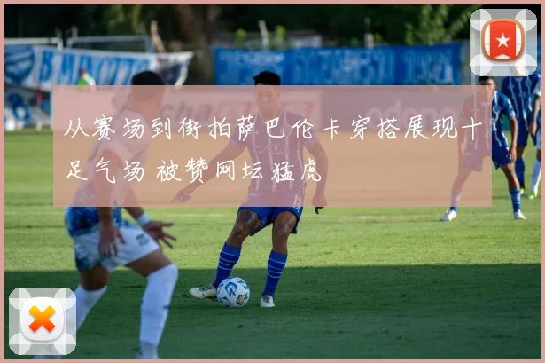 从赛场到街拍萨巴伦卡穿搭展现十足气场 被赞网坛猛虎