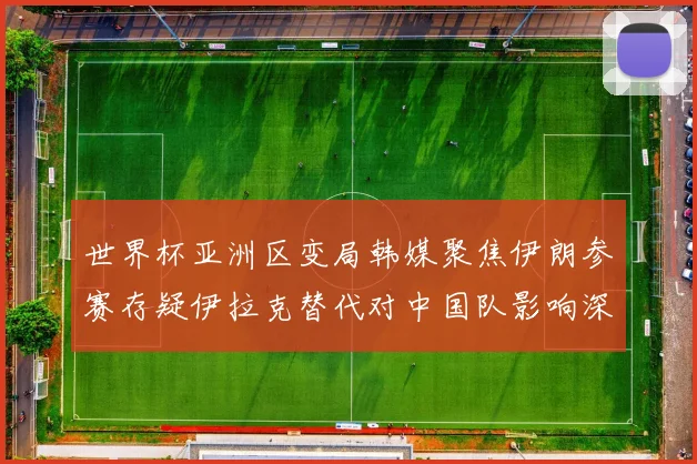 世界杯亚洲区变局韩媒聚焦伊朗参赛存疑伊拉克替代对中国队影响深远