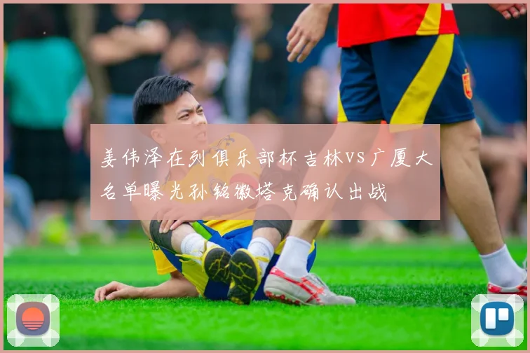 姜伟泽在列俱乐部杯吉林vs广厦大名单曝光孙铭徽塔克确认出战