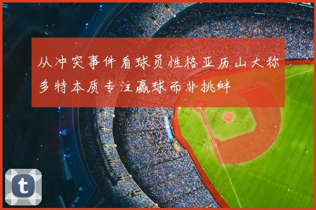 从冲突事件看球员性格亚历山大称多特本质专注赢球而非挑衅