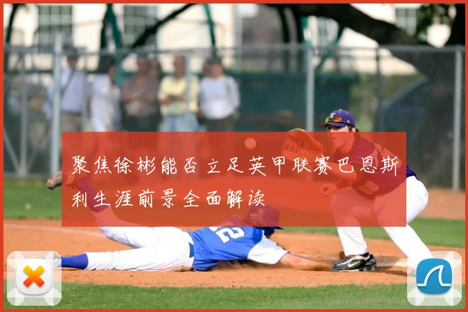 聚焦徐彬能否立足英甲联赛巴恩斯利生涯前景全面解读