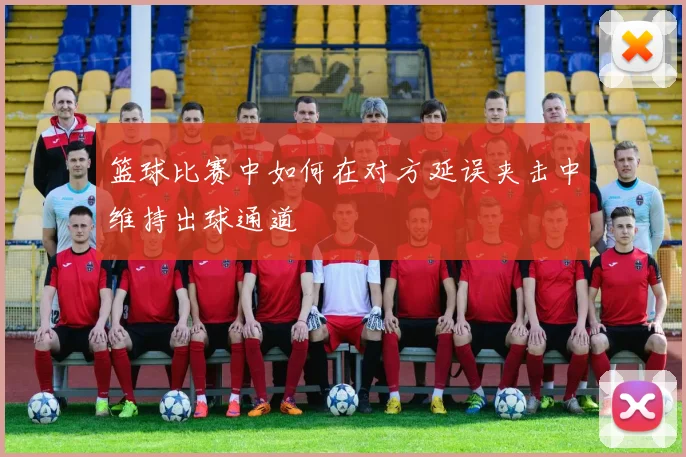 篮球比赛中如何在对方延误夹击中维持出球通道