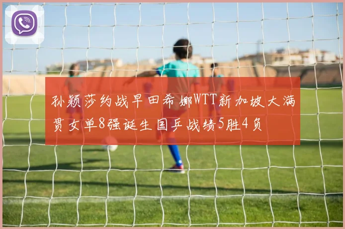 孙颖莎约战早田希娜WTT新加坡大满贯女单8强诞生国乒战绩5胜4负