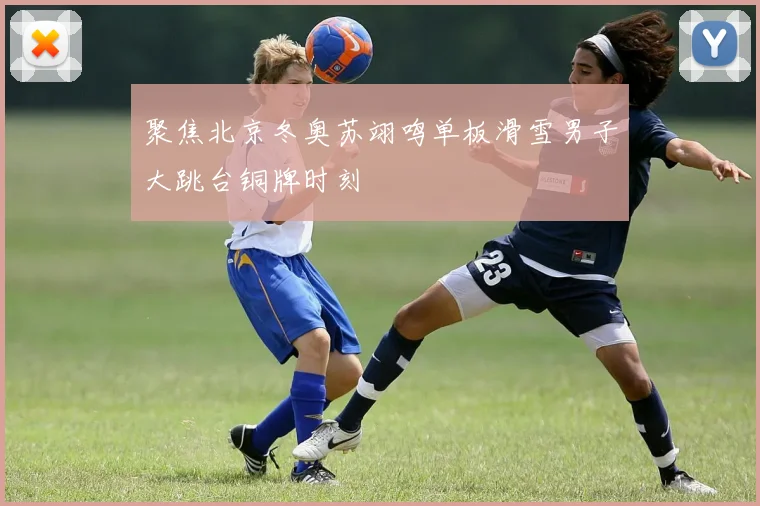 聚焦北京冬奥苏翊鸣单板滑雪男子大跳台铜牌时刻