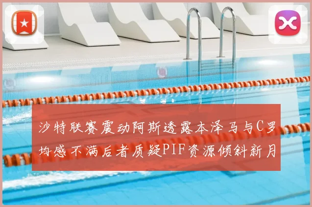 沙特联赛震动阿斯透露本泽马与C罗均感不满后者质疑PIF资源倾斜新月
