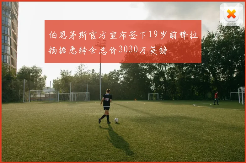 伯恩茅斯官方宣布签下19岁前锋拉扬据悉转会总价3030万英镑