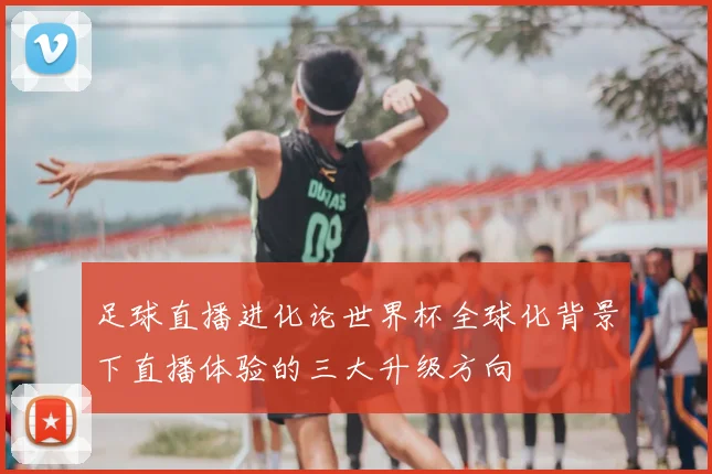 足球直播进化论世界杯全球化背景下直播体验的三大升级方向