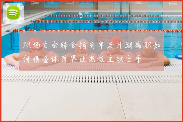 职场自由转会指南年后计划离职如何借鉴体育界让老板主动出手
